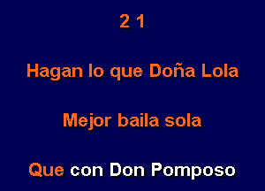 2 1
Hagan lo que DoFIa Lola

Mejor baila sola

Que con Don Pomposo