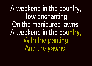 A weekend in the country,
How enchanting,

On the manicured lawns.

A weekend in the country,

With the panting
And the yawns.