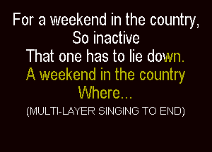 For a weekend in the country,
So inactive
That one has to lie down.

A weekend in the country
Where...

(MULTI-LAYER SINGING TO END)