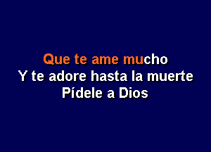 Que te ame mucho

Y te adore hasta la muerte
Pidele a Dios