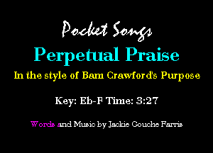 Poem Sow
Perpetual Praise

In the style of Barn Crawford's Purpose
Keyi Eh-F Timei 327

Words and Music by Jackic Gaucho Farris