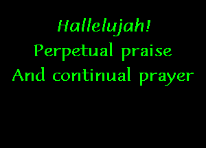 Halleiujah!
Perpetual praise

And continual prayer