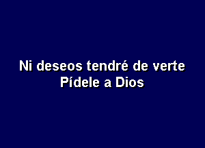 Ni deseos tendrt'a de verte

Pidele a Dios