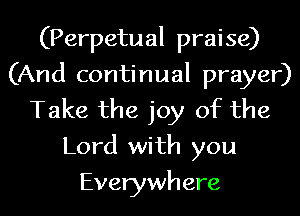 (Perpetual praise)
(And continual prayer)
Take the joy of the
Lord with you
Everywhere