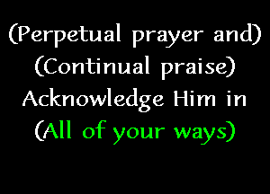 (Perpetual prayer and)
(Continual praise)
Acknowledge Him in

(All of your ways)