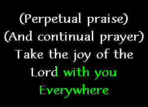 (Perpetual praise)
(And continual prayer)
Take the joy of the
Lord with you
Everywhere