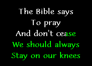 The Bible says
To pray
And don't cease
We should always

Stay on our knees