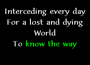 Interceding every day
For a lost and dying
World

To know the way