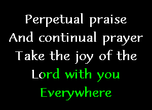 Perpetual praise
And continual prayer
Take the joy of the
Lord with you
Everywhere