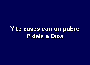 Y te cases con un pobre

Pidele a Dios