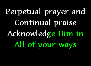Perpetual prayer and
Continual praise
Acknowledge Him in
All of your ways