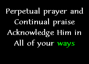 Perpetual prayer and
Continual praise
Acknowledge Him in
All of your ways