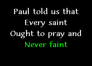 Paul told us that
Every saint

Ought to pray and

Never faint