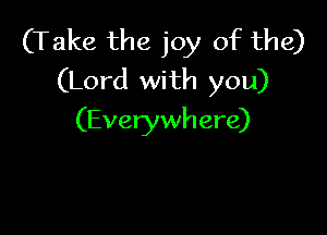 (Take the joy of the)
(Lord with you)

(Everywh ere)