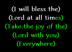 (I will bless the)
(Lord at all times)

(Take the joy of the)
(Lord with you)
(Everywhere)