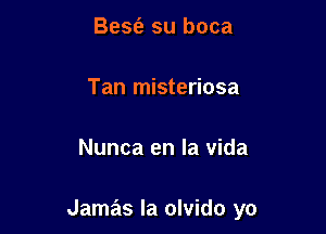 BeSt'e su boca

Tan misteriosa

Nunca en la vida

Jamas Ia olvido yo