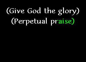 (Give God the glory)
(Perpetual praise)