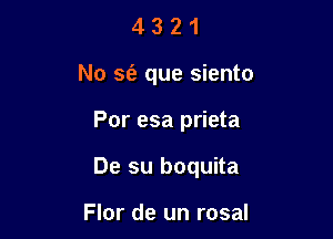 4 3 2 1
No sr'e que siento

Por esa prieta

De su boquita

Flor de un rosal