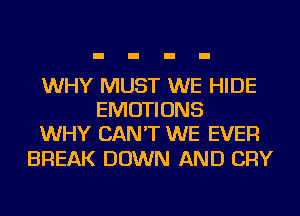 WHY MUST WE HIDE
EMOTIONS
WHY CAN'T WE EVER

BREAK DOWN AND CRY