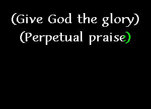 (Give God the glory)
(Perpetual praise)
