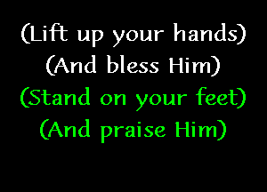 (Lift up your hands)
(And bless Him)

(Stand on your feet)
(And praise Him)