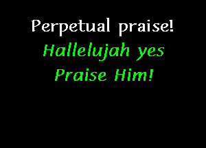 Perpetual praise!
Haileiujah yes

Praise Him!