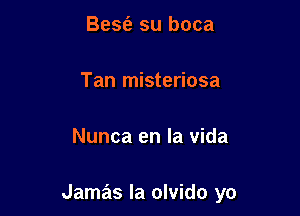 BeSt'e su boca

Tan misteriosa

Nunca en la vida

Jamas Ia olvido yo