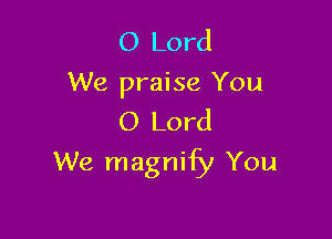 O Lord
We praise You
O Lord

We magnify You