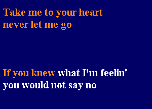 Take me to yom heart
never let me go

If you knew what I'm feelin'
you would not say no