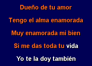 Duefm de tu amor
Tengo el alma enamorada
Muy enamorada mi bien
Si me das toda tu Vida

Yo te la doy tambit'en