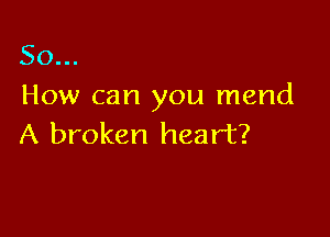 So...
How can you mend

A broken heart?