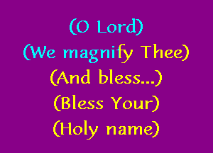 (O Lord)
(We magnify Thee)

(And bless...)
(Bless Your)
(Holy name)