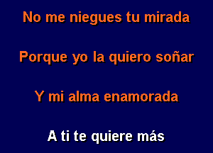 No me niegues tu mirada

Porque yo Ia quiero soriar

Y mi alma enamorada

A ti te quiere mas