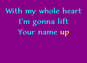 With my whole heart
I'm gonna lift

Your name up