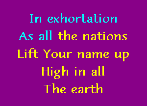 In exhortation
As all the nations

Lift Your name up
High in all
The earth