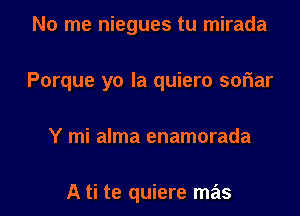 No me niegues tu mirada

Porque yo Ia quiero soriar

Y mi alma enamorada

A ti te quiere mas