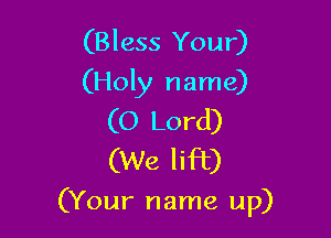 (Bless Your)
(Holy name)
(0 Lord)
(We lift)

(Your name up)