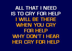 ALL THAT I NEED
IS TO CRY FOR HELP
I WILL BE THERE
WHEN YOU CRY
FOR HELP
WHY DON'T! HEAR
HER CRY FOR HELP