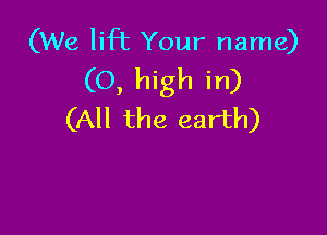 (We lift Your name)
(0, high in)

(All the earth)
