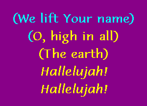 (We lift Your name)
(0, high in all)

(The earth)

HaHeIujah!
HaHeIujah!