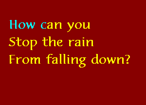 How can you
Stop the rain

From falling down?