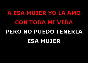 A ESA MUJER Y0 LA AMO
CON TODA MI VIDA
PERO N0 PUEDO TENERLA
ESA MUJER