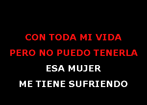 CON TODA MI VIDA
PERO N0 PUEDO TENERLA
ESA MUJER
ME TIENE SUFRIENDO