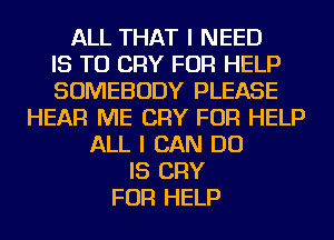 ALL THAT I NEED
IS TO CRY FOR HELP
SOMEBODY PLEASE
HEAR ME CRY FOR HELP
ALL I CAN DO
IS CRY
FOR HELP