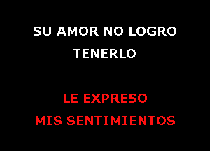 SU AMOR NO LOGRO
TENERLO

LE EXPRESO
MIS SENTIMIENTOS