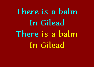 There is a balm
In Gilead

There is a balm
In Gilead