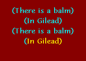 (There is a balm)
(In Gilead)

(There is a balm)
(In Gilead)