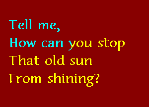 Tell me,
How can you stop

That old sun
From shining?