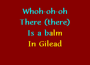 Whoh-oh-oh
There (there)

Is a balm
In Gilead