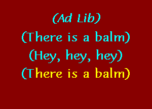 (Ad Lib)
(There is a balm)

(Hey, hey, hey)
(There is a balm)